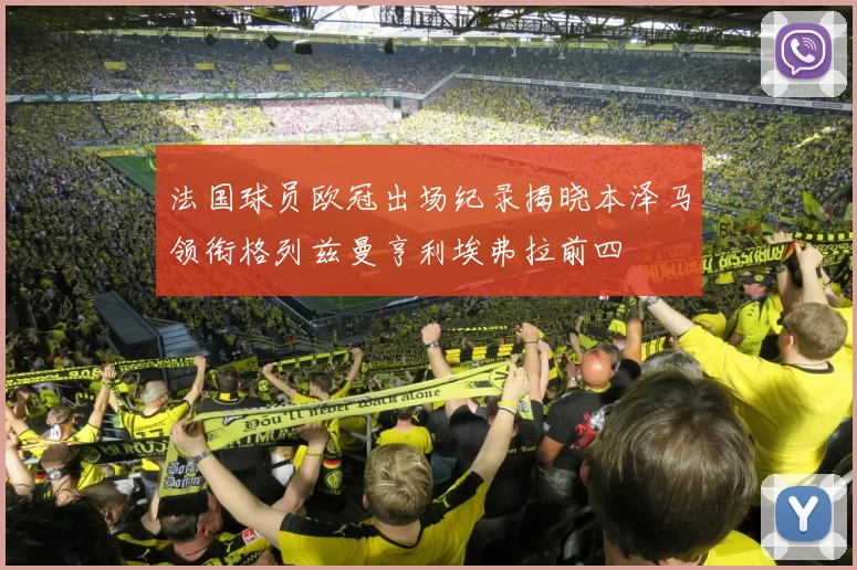 法国球员欧冠出场纪录揭晓本泽马领衔格列兹曼亨利埃弗拉前四
