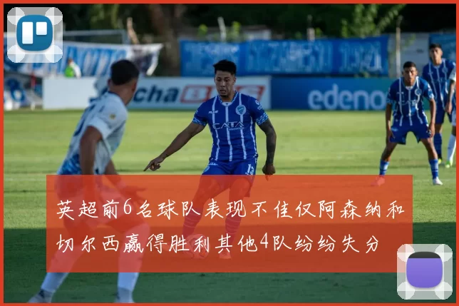 英超前6名球队表现不佳仅阿森纳和切尔西赢得胜利其他4队纷纷失分