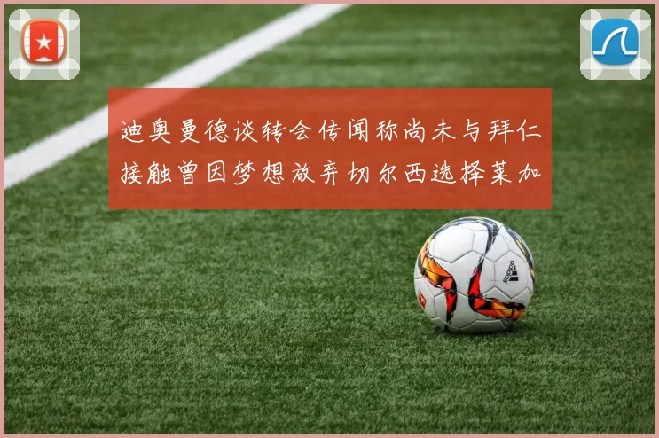 迪奥曼德谈转会传闻称尚未与拜仁接触曾因梦想放弃切尔西选择莱加内斯