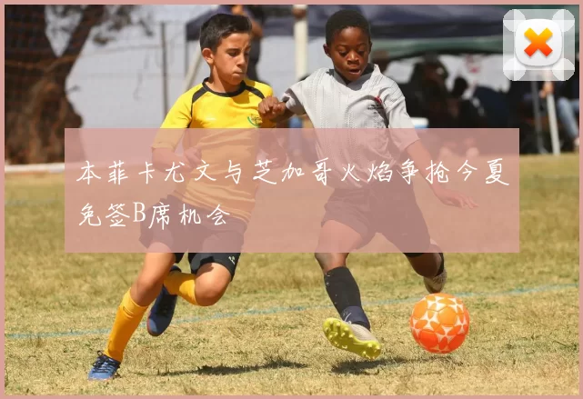 本菲卡尤文与芝加哥火焰争抢今夏免签B席机会
