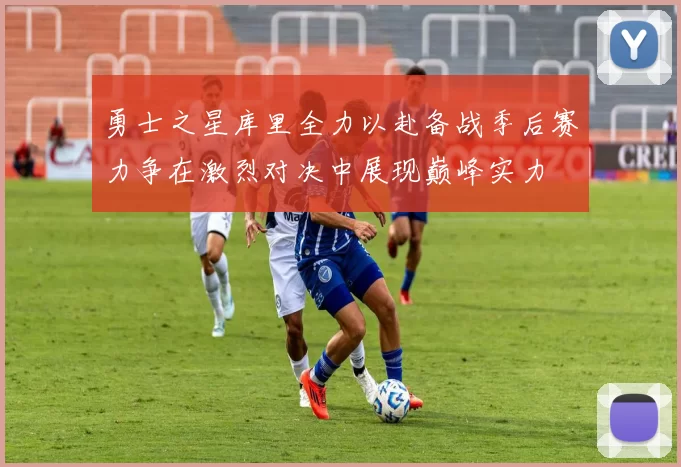 勇士之星库里全力以赴备战季后赛力争在激烈对决中展现巅峰实力