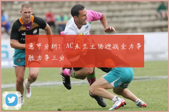 意甲分析：AC米兰主场迎战全力争胜力争三分