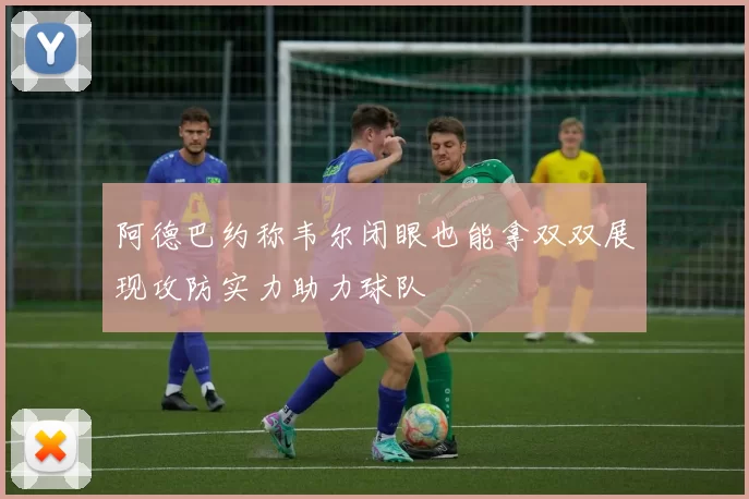 阿德巴约称韦尔闭眼也能拿双双展现攻防实力助力球队