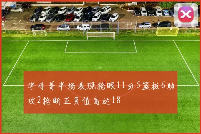 字母哥半场表现抢眼11分5篮板6助攻2抢断正负值高达18