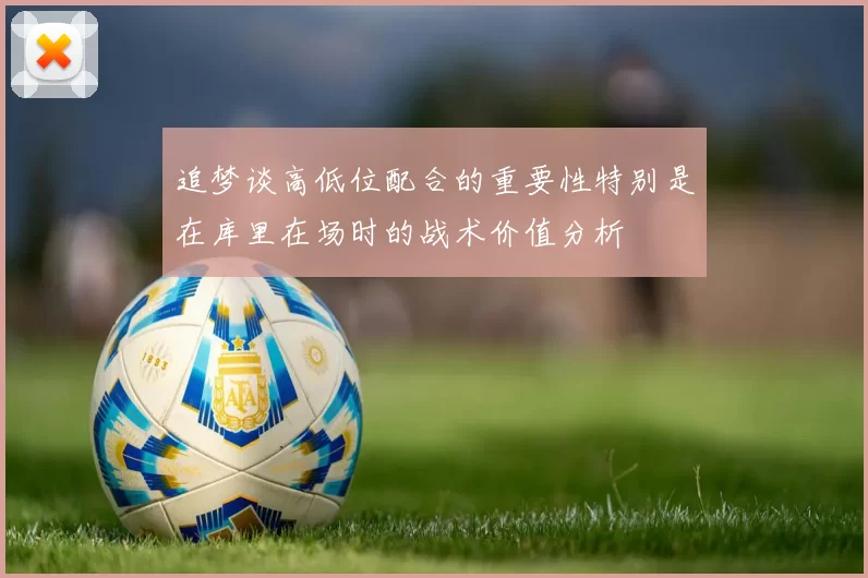 追梦谈高低位配合的重要性特别是在库里在场时的战术价值分析