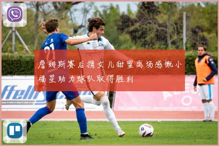 詹姆斯赛后携女儿甜蜜离场感慨小福星助力球队取得胜利
