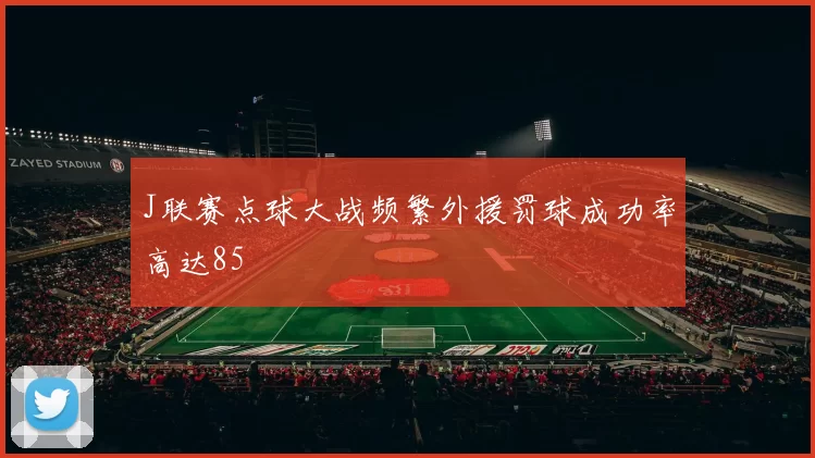 J联赛点球大战频繁外援罚球成功率高达85