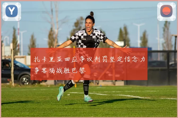 扎卡里亚回应争议判罚坚定信念力争客场战胜巴黎