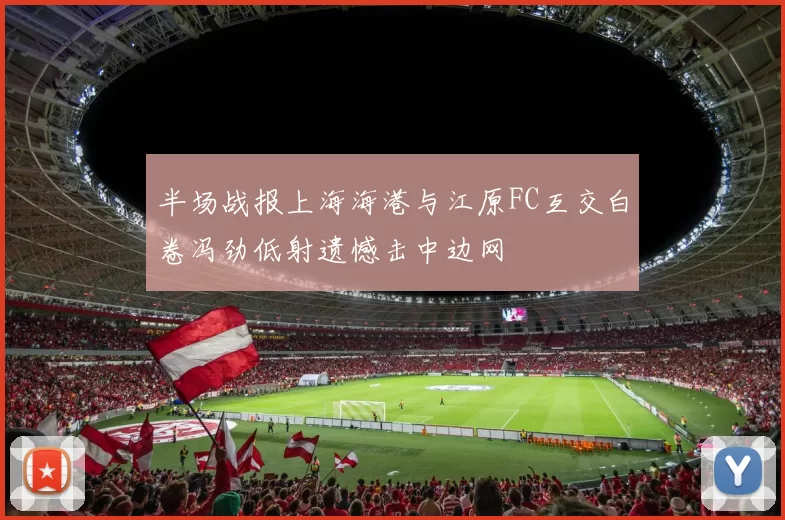 半场战报上海海港与江原FC互交白卷冯劲低射遗憾击中边网