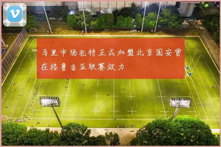 马里中场孔特正式加盟北京国安曾在格鲁吉亚联赛效力