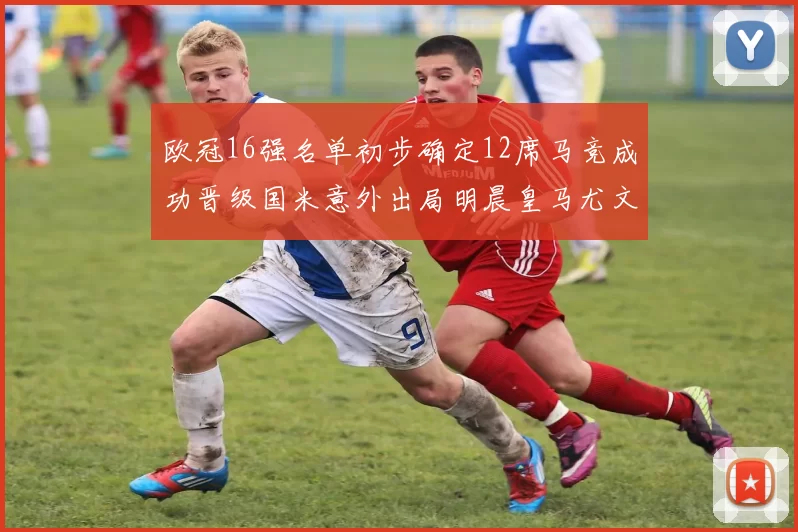欧冠16强名单初步确定12席马竞成功晋级国米意外出局明晨皇马尤文巴黎争夺晋级资格