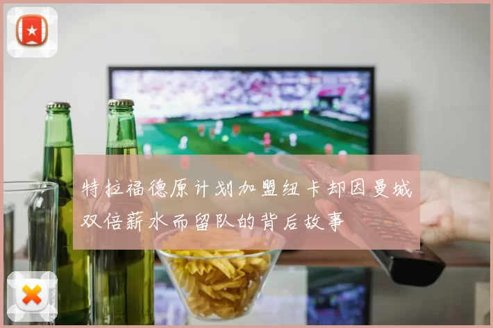 特拉福德原计划加盟纽卡却因曼城双倍薪水而留队的背后故事