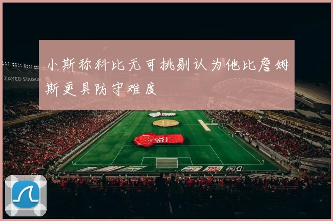 小斯称科比无可挑剔认为他比詹姆斯更具防守难度