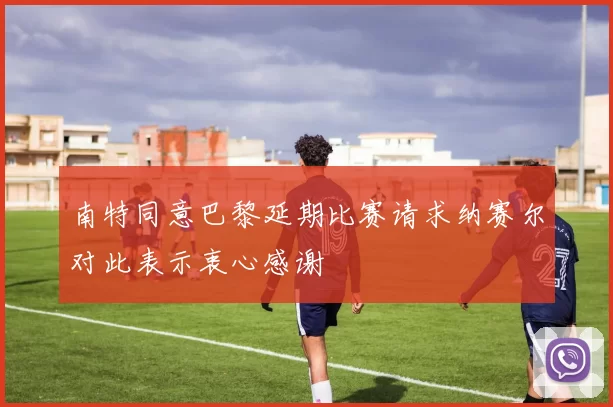 南特同意巴黎延期比赛请求纳赛尔对此表示衷心感谢