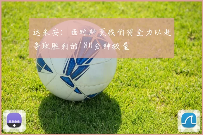 达米安：面对科莫我们将全力以赴争取胜利的180分钟较量