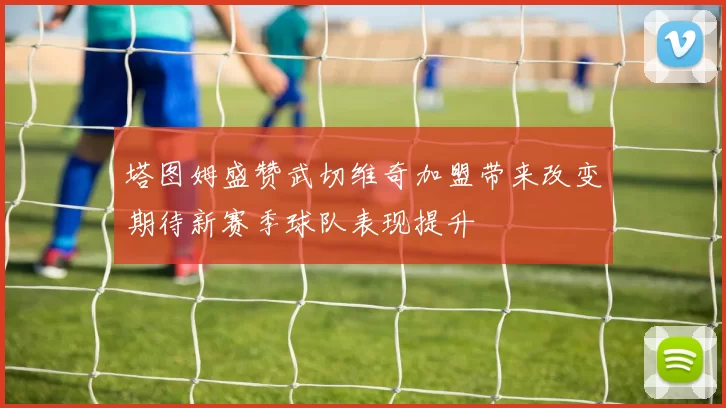 塔图姆盛赞武切维奇加盟带来改变期待新赛季球队表现提升