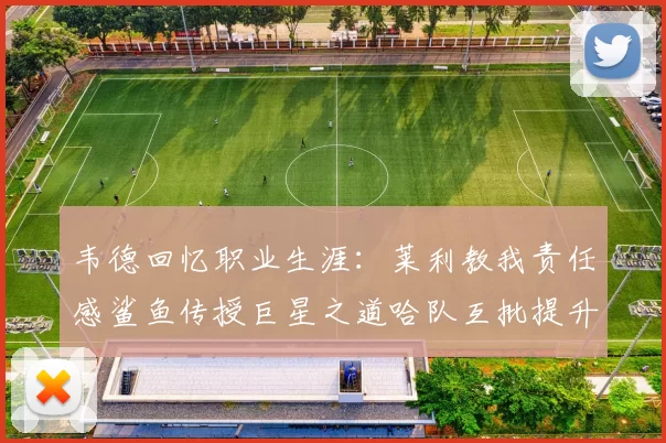 韦德回忆职业生涯：莱利教我责任感鲨鱼传授巨星之道哈队互批提升自我