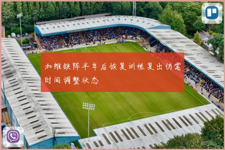 加维缺阵半年后恢复训练复出仍需时间调整状态