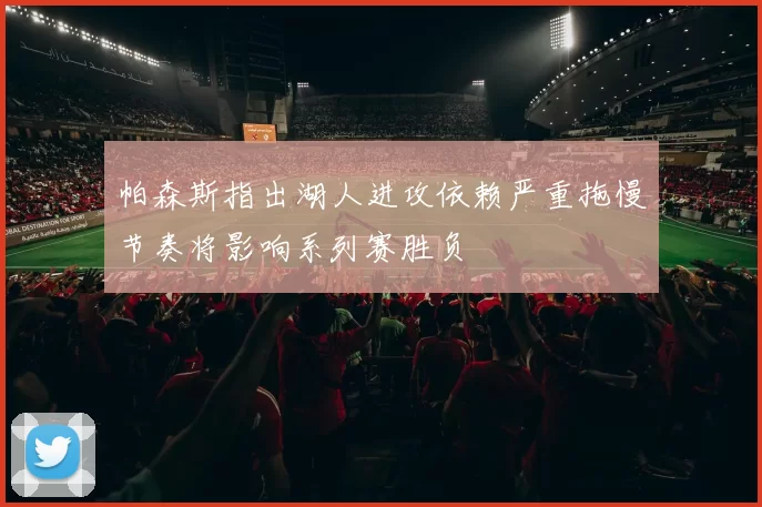 帕森斯指出湖人进攻依赖严重拖慢节奏将影响系列赛胜负