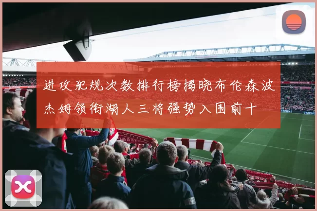 进攻犯规次数排行榜揭晓布伦森波杰姆领衔湖人三将强势入围前十