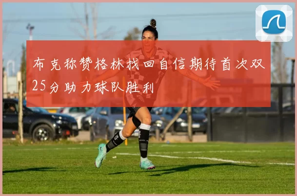 布克称赞格林找回自信期待首次双25分助力球队胜利