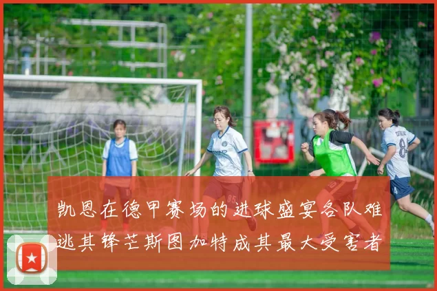 凯恩在德甲赛场的进球盛宴各队难逃其锋芒斯图加特成其最大受害者