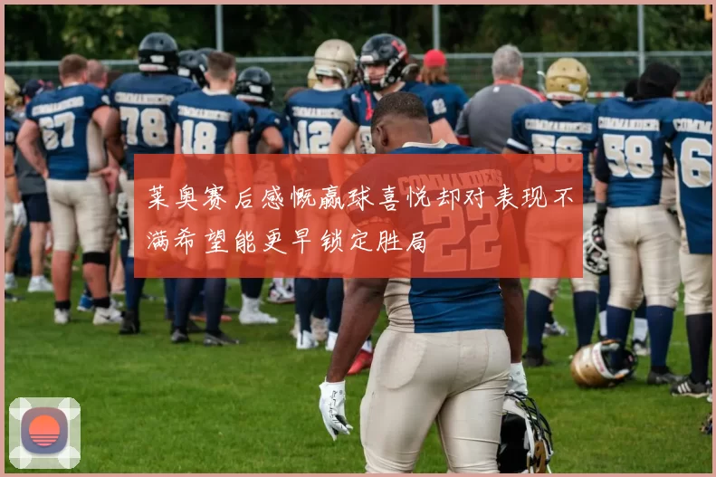 莱奥赛后感慨赢球喜悦却对表现不满希望能更早锁定胜局