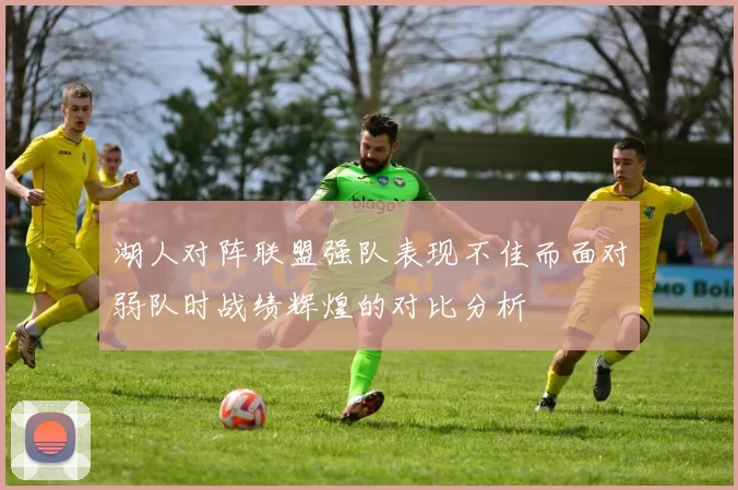 湖人对阵联盟强队表现不佳而面对弱队时战绩辉煌的对比分析