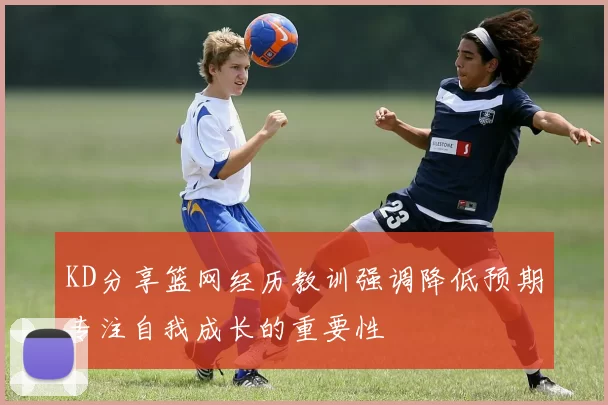 KD分享篮网经历教训强调降低预期专注自我成长的重要性