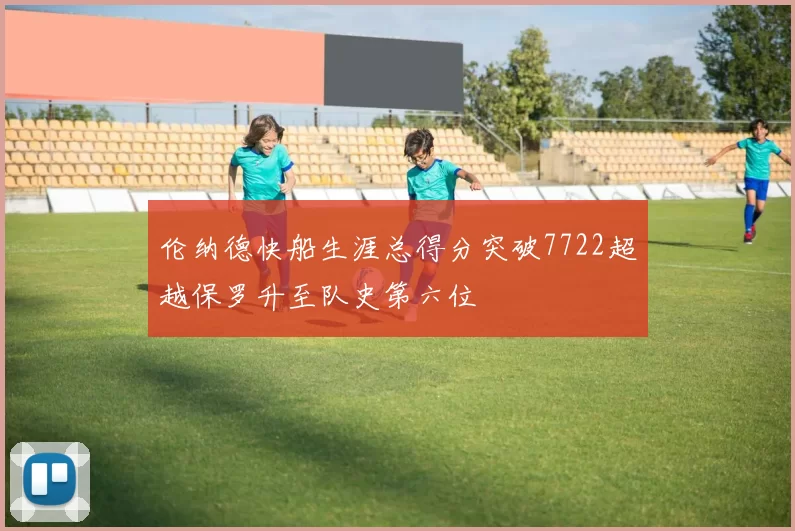 伦纳德快船生涯总得分突破7722超越保罗升至队史第六位
