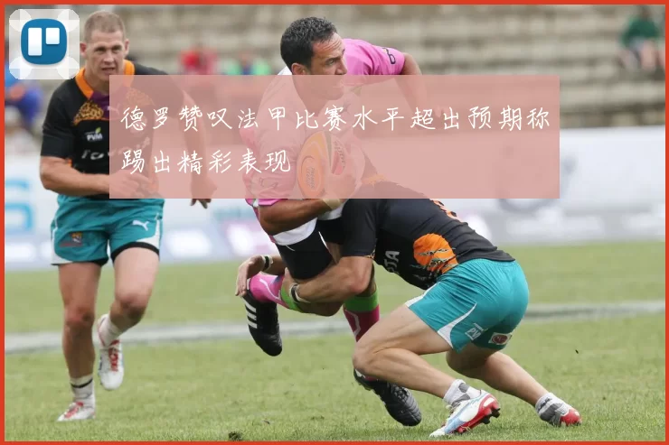 德罗赞叹法甲比赛水平超出预期称踢出精彩表现