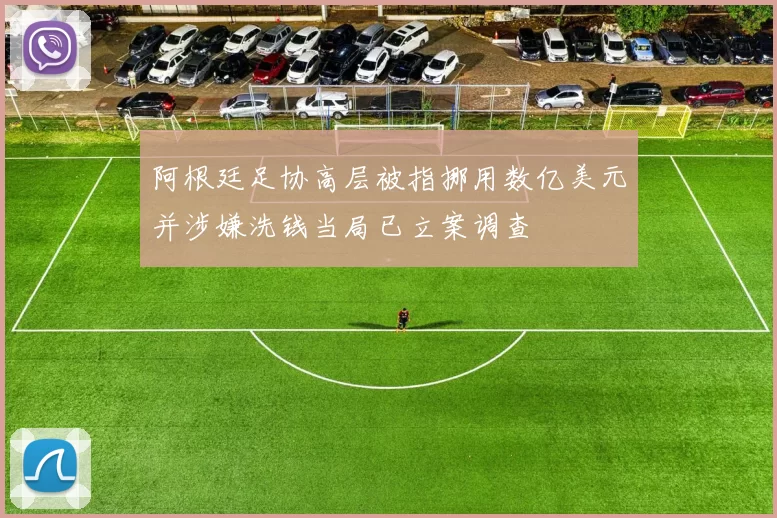 阿根廷足协高层被指挪用数亿美元并涉嫌洗钱当局已立案调查