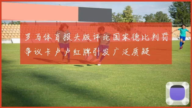 罗马体育报头版评论国家德比判罚争议卡卢卢红牌引发广泛质疑